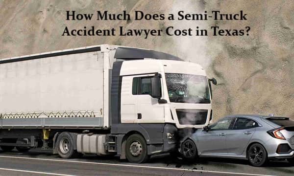 How Much Does a Semi-Truck Accident Lawyer Cost in Texas?